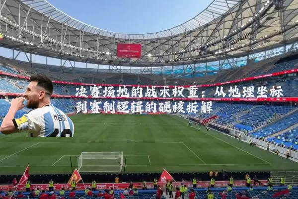 决赛场地的战术权重:从地理坐标到赛制逻辑的硬核拆解