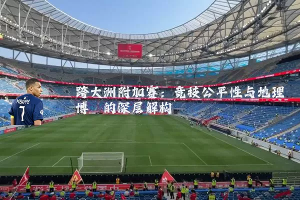跨大洲附加赛:竞技公平性与地理博弈的深层解构