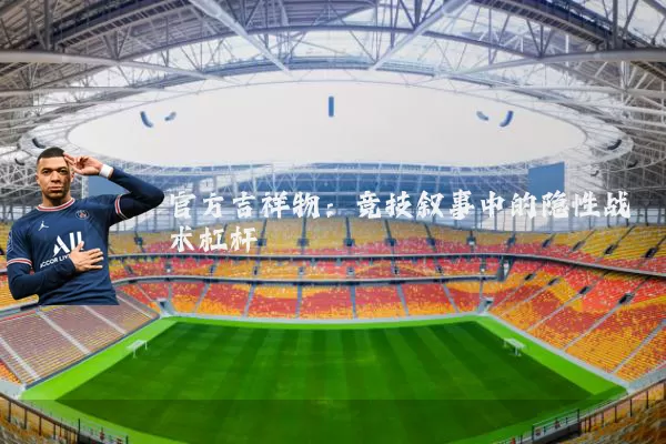 官方吉祥物：竞技叙事中的隐性战术杠杆