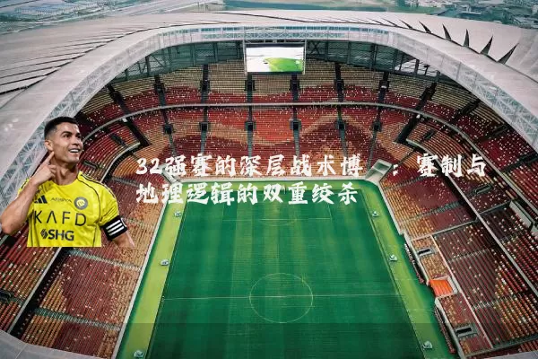32强赛的深层战术博弈:赛制与地理逻辑的双重绞杀