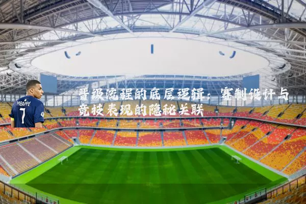 晋级流程的底层逻辑:赛制设计与竞技表现的隐秘关联