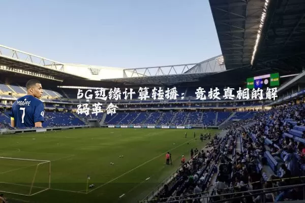 5G边缘计算转播:竞技真相的解码革命