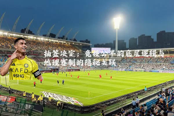 抽签决定:竞技公平的底层逻辑与地理赛制的隐秘关联