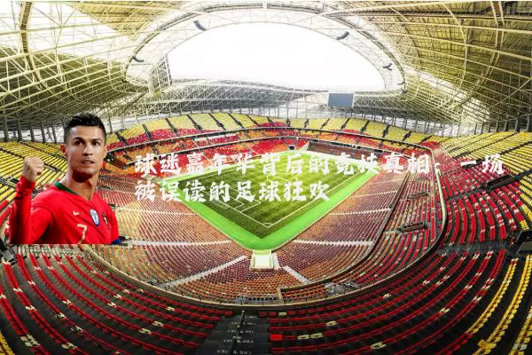 球迷嘉年华背后的竞技真相:一场被误读的足球狂欢