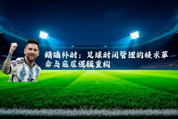精确补时:足球时间管理的技术革命与底层逻辑重构