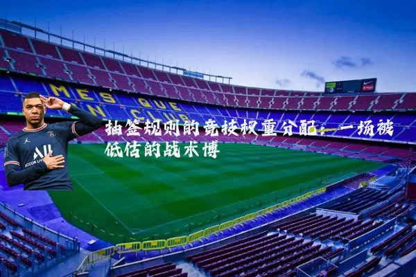 抽签规则的竞技权重分配：一场被低估的战术博弈