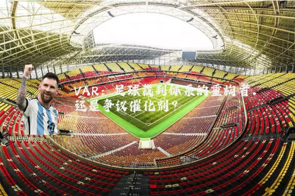 VAR:足球裁判体系的重构者,还是争议催化剂?